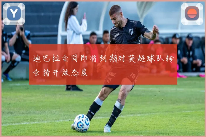 迪巴拉合同即将到期对英超球队转会持开放态度