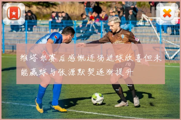 维塔尔赛后感慨连场进球欣喜但未能赢球与张源默契逐渐提升