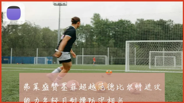 弗莱盛赞墨菲超越范德比尔特进攻能力年轻且耐操防守相当
