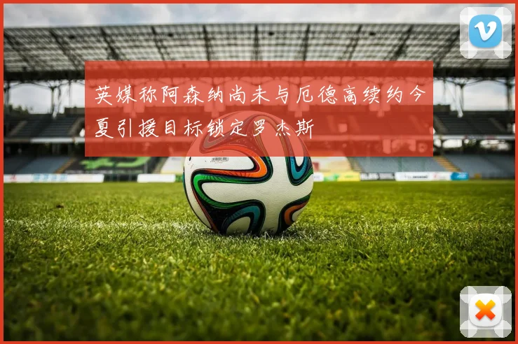 英媒称阿森纳尚未与厄德高续约今夏引援目标锁定罗杰斯