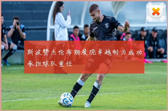 斯波赞杰伦布朗展现卓越耐力成功承担球队重任