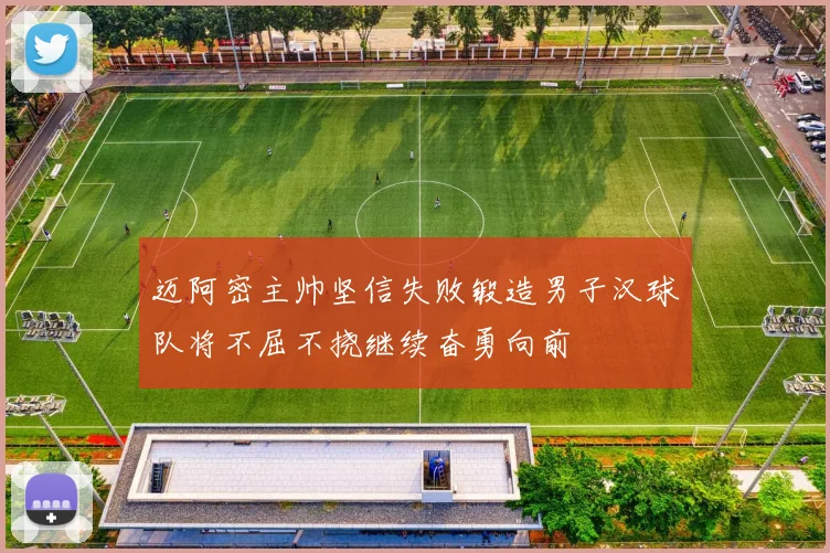 迈阿密主帅坚信失败锻造男子汉球队将不屈不挠继续奋勇向前