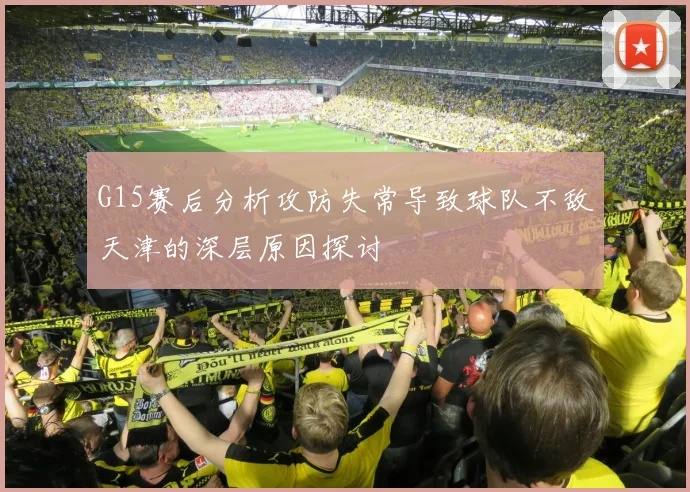 G15赛后分析攻防失常导致球队不敌天津的深层原因探讨