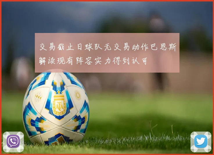 交易截止日球队无交易动作巴恩斯解读现有阵容实力得到认可