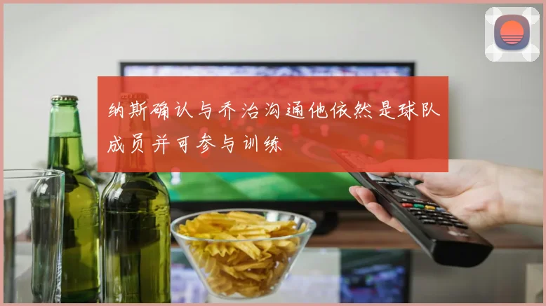 纳斯确认与乔治沟通他依然是球队成员并可参与训练