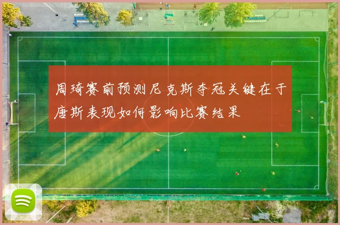 周琦赛前预测尼克斯夺冠关键在于唐斯表现如何影响比赛结果