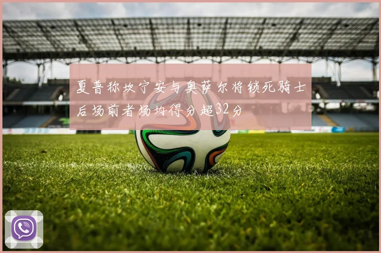 夏普称坎宁安与奥萨尔将锁死骑士后场前者场均得分超32分
