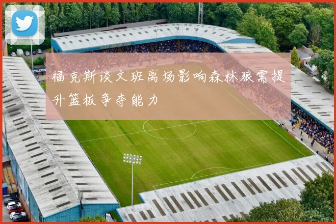 福克斯谈文班离场影响森林狼需提升篮板争夺能力