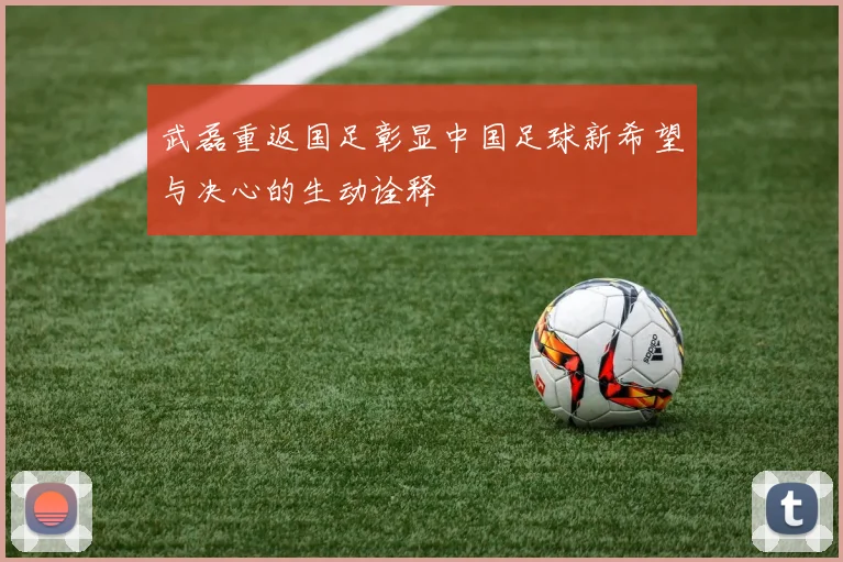 武磊重返国足彰显中国足球新希望与决心的生动诠释