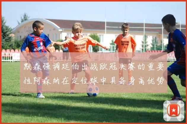 默森强调廷伯出战欧冠决赛的重要性阿森纳在定位球中具备身高优势